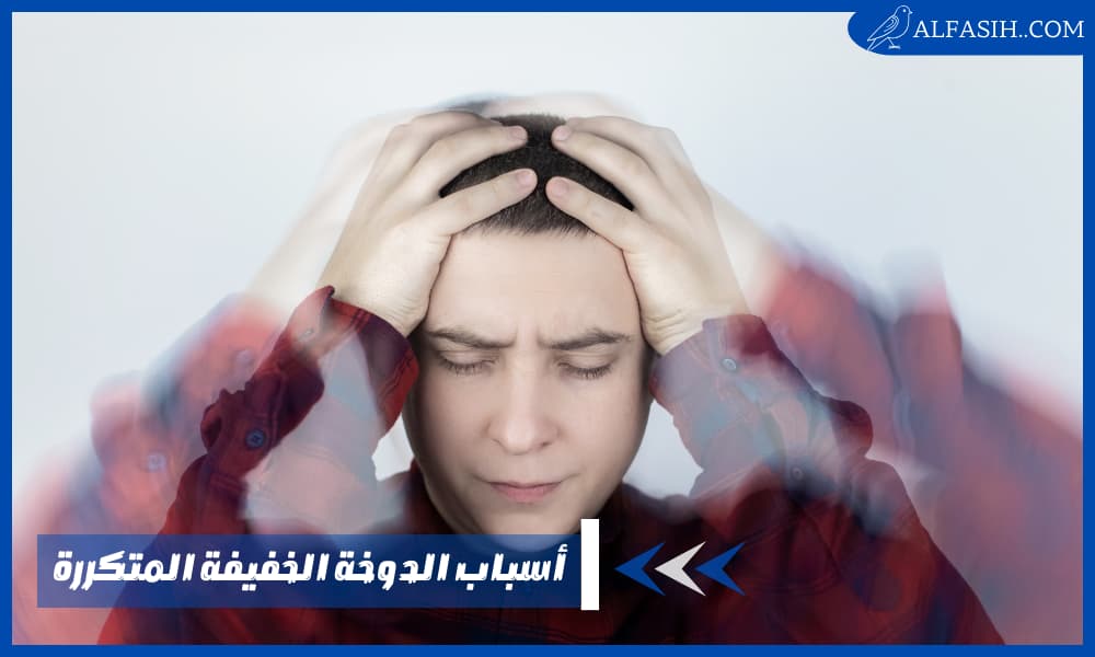 أسباب الدوخة الخفيفة المتكررة وأعراضها وكيفية تشخيصها